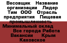 Весовщик › Название организации ­ Лидер Тим, ООО › Отрасль предприятия ­ Пищевая промышленность › Минимальный оклад ­ 21 000 - Все города Работа » Вакансии   . Крым,Каховское